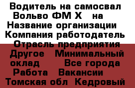 Водитель на самосвал Вольво ФМ Х 8 на 4 › Название организации ­ Компания-работодатель › Отрасль предприятия ­ Другое › Минимальный оклад ­ 1 - Все города Работа » Вакансии   . Томская обл.,Кедровый г.